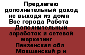 Предлагаю дополнительный доход не выходя из дома - Все города Работа » Дополнительный заработок и сетевой маркетинг   . Пензенская обл.,Мокшанский р-н